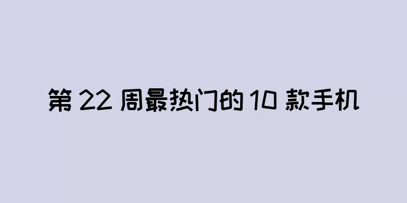 第 22 周最热门的 10 款手机