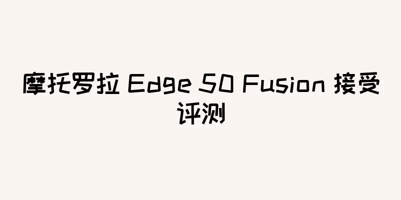 摩托罗拉 Edge 50 Fusion 接受评测