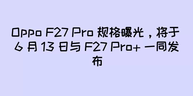 Oppo F27 Pro 规格曝光，将于 6 月 13 日与 F27 Pro+ 一同发布