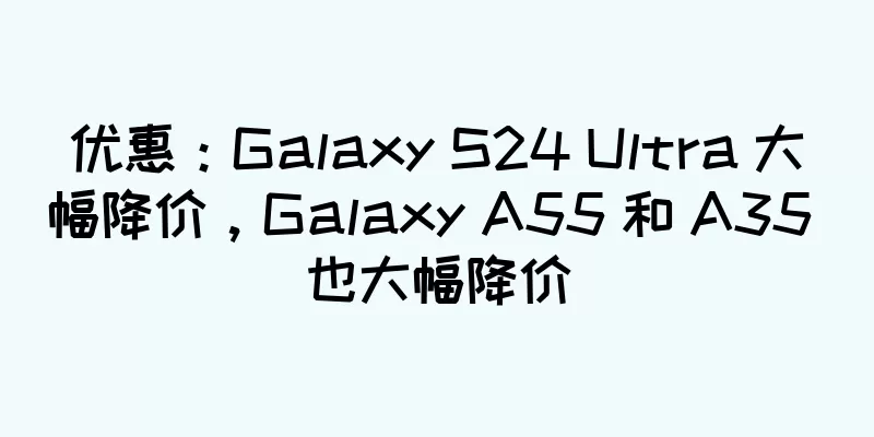 优惠：Galaxy S24 Ultra 大幅降价，Galaxy A55 和 A35 也大幅降价