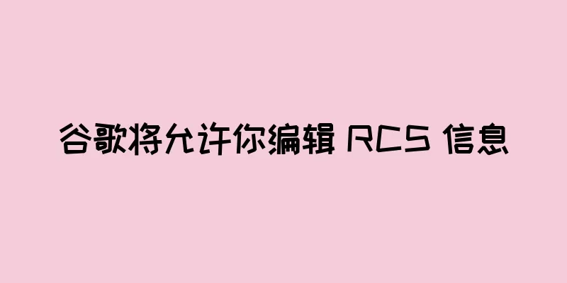 谷歌将允许你编辑 RCS 信息