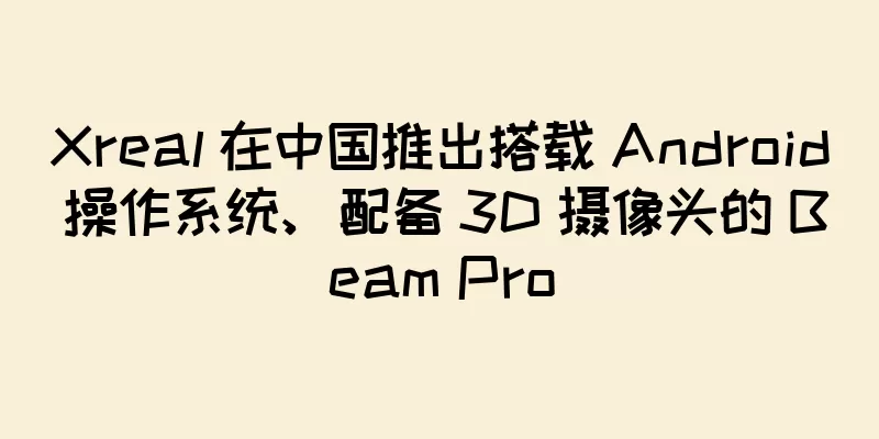 Xreal 在中国推出搭载 Android 操作系统、配备 3D 摄像头的 Beam Pro