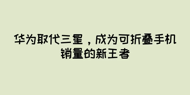 华为取代三星，成为可折叠手机销量的新王者